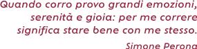 Quando corro provo grandi emozioni, serenità e gioia: per me correre significa stare bene
con me stesso. ( Simone Perona)