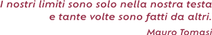 I nostri limiti sono solo nella nostra testa e tante volte sono fatti da altri (Mauro Tomasi)